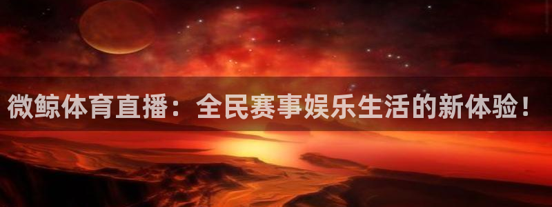 9255tv直播无插件nba：微鲸体育直播：全民赛事娱乐生活的新体验！